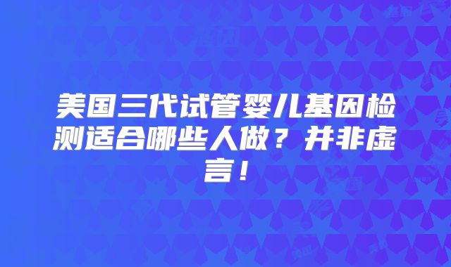 美国三代试管婴儿基因检测适合哪些人做？并非虚言！