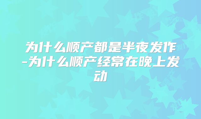 为什么顺产都是半夜发作-为什么顺产经常在晚上发动