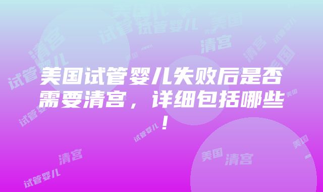 美国试管婴儿失败后是否需要清宫，详细包括哪些！