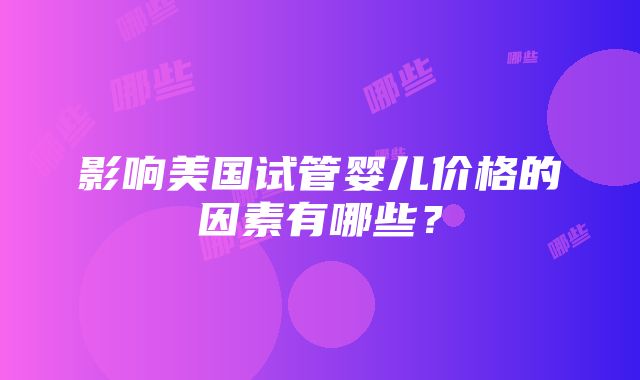 影响美国试管婴儿价格的因素有哪些？