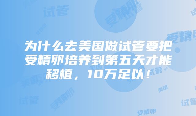 为什么去美国做试管要把受精卵培养到第五天才能移植，10万足以！