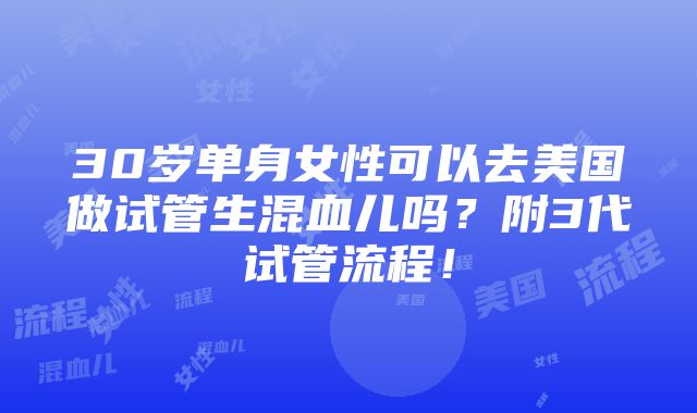 30岁单身女性可以去美国做试管生混血儿吗？附3代试管流程！