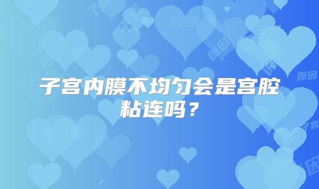 子宫内膜不均匀会是宫腔粘连吗？