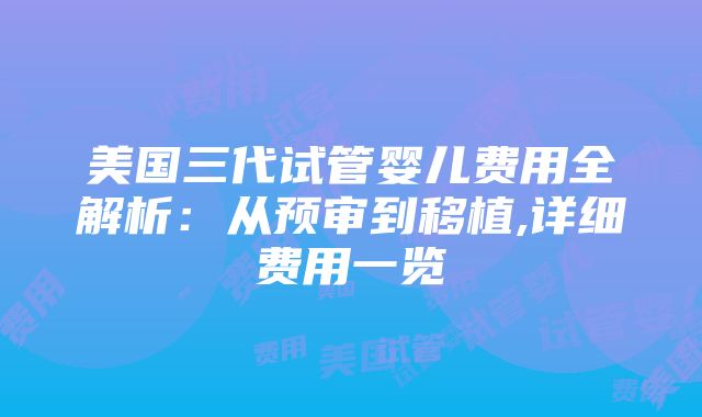 美国三代试管婴儿费用全解析：从预审到移植,详细费用一览