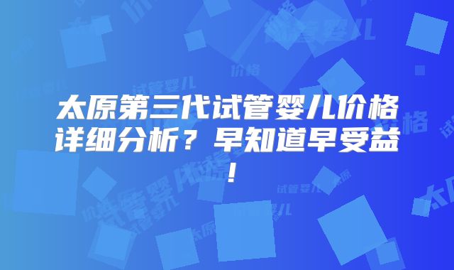 太原第三代试管婴儿价格详细分析？早知道早受益！