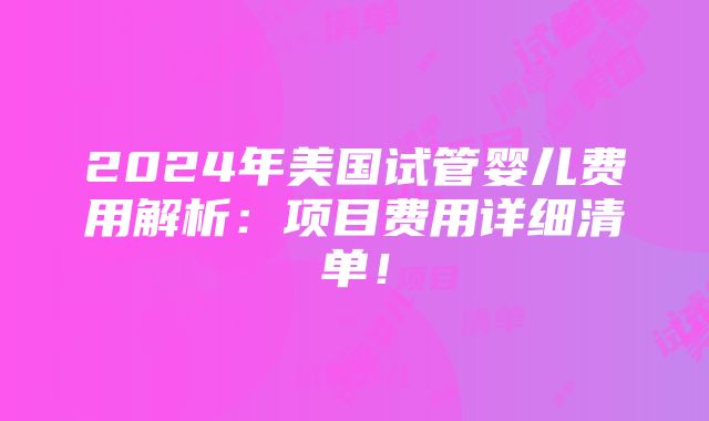 2024年美国试管婴儿费用解析：项目费用详细清单！