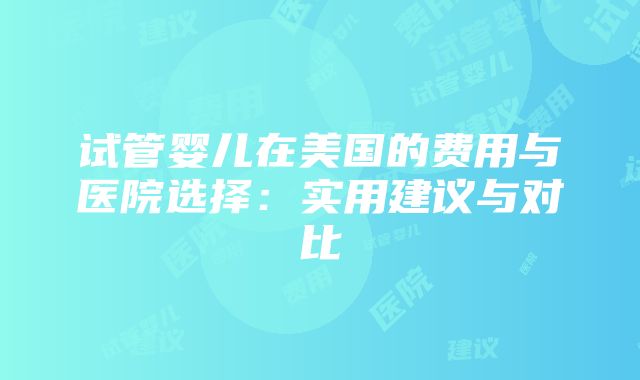 试管婴儿在美国的费用与医院选择：实用建议与对比