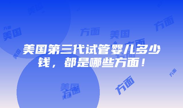 美国第三代试管婴儿多少钱，都是哪些方面！