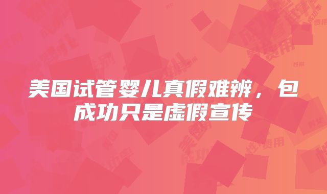 美国试管婴儿真假难辨，包成功只是虚假宣传