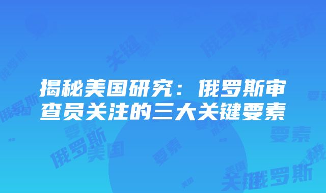 揭秘美国研究：俄罗斯审查员关注的三大关键要素