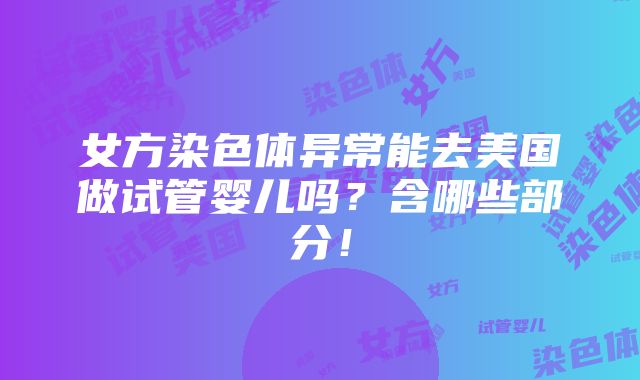 女方染色体异常能去美国做试管婴儿吗？含哪些部分！