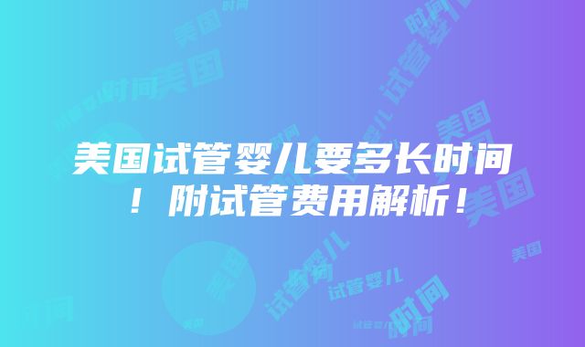 美国试管婴儿要多长时间！附试管费用解析！