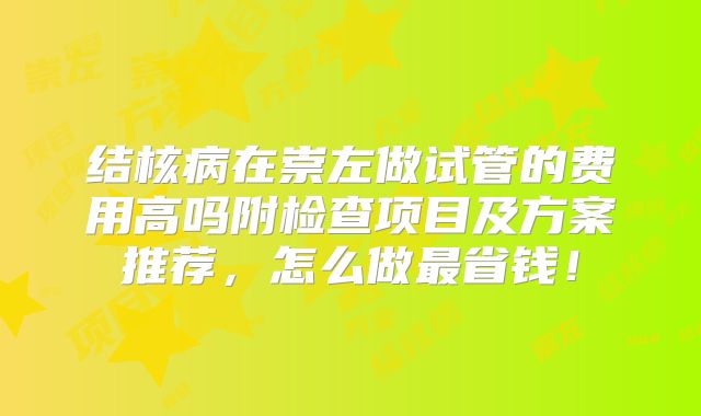 结核病在崇左做试管的费用高吗附检查项目及方案推荐，怎么做最省钱！