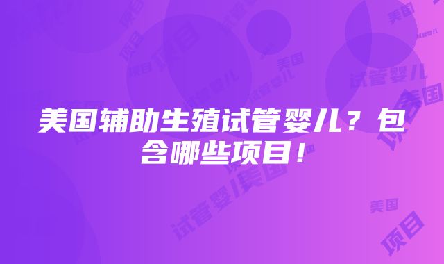 美国辅助生殖试管婴儿？包含哪些项目！