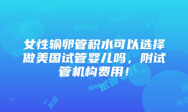 女性输卵管积水可以选择做美国试管婴儿吗，附试管机构费用！