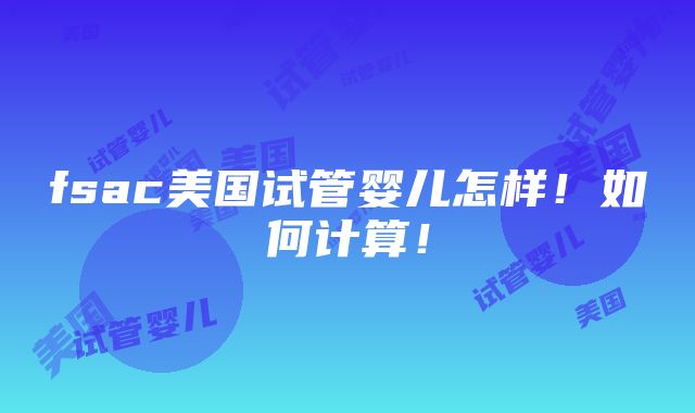 fsac美国试管婴儿怎样！如何计算！