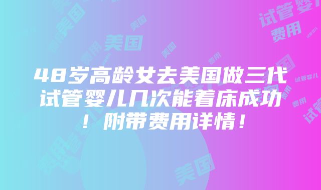 48岁高龄女去美国做三代试管婴儿几次能着床成功！附带费用详情！