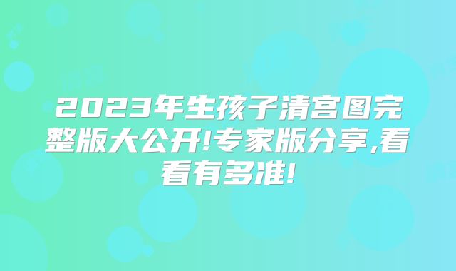 2023年生孩子清宫图完整版大公开!专家版分享,看看有多准!