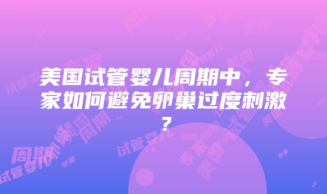 美国试管婴儿周期中，专家如何避免卵巢过度刺激？