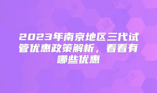 2023年南京地区三代试管优惠政策解析，看看有哪些优惠