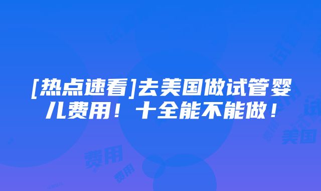 [热点速看]去美国做试管婴儿费用！十全能不能做！