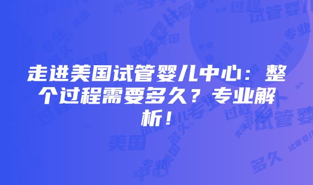 走进美国试管婴儿中心：整个过程需要多久？专业解析！