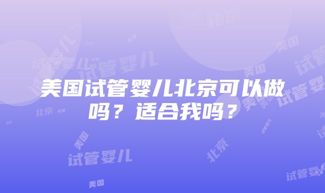 美国试管婴儿北京可以做吗？适合我吗？