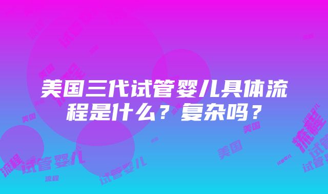 美国三代试管婴儿具体流程是什么？复杂吗？