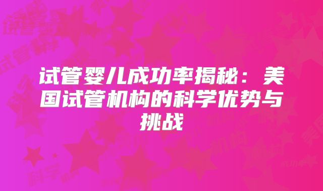 试管婴儿成功率揭秘：美国试管机构的科学优势与挑战