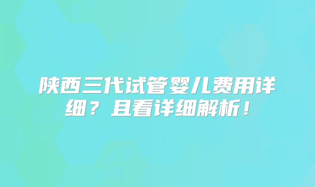 陕西三代试管婴儿费用详细？且看详细解析！