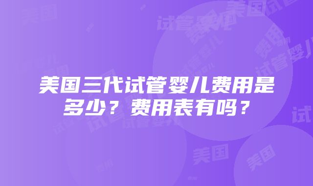 美国三代试管婴儿费用是多少？费用表有吗？