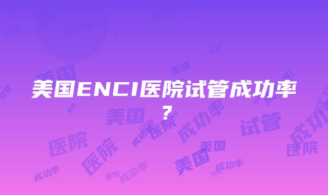 美国ENCI医院试管成功率？