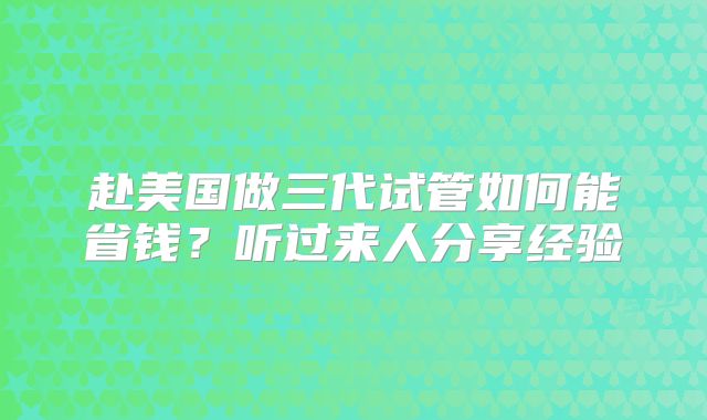 赴美国做三代试管如何能省钱?听过来人分享经验
