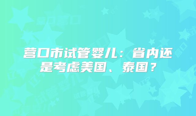 营口市试管婴儿：省内还是考虑美国、泰国？