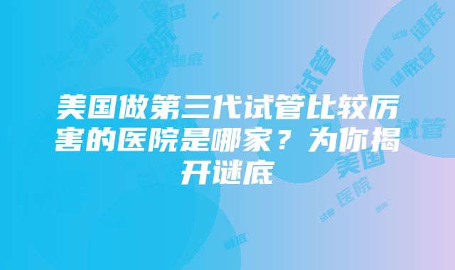 美国做第三代试管比较厉害的医院是哪家？为你揭开谜底