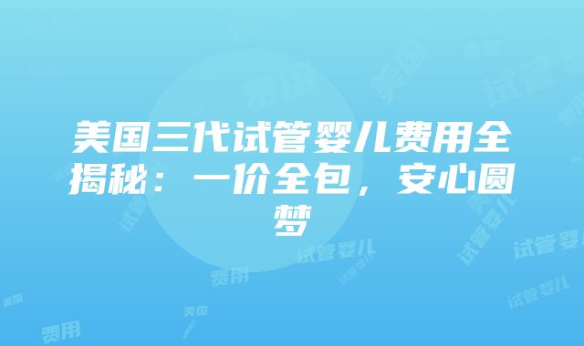 美国三代试管婴儿费用全揭秘：一价全包，安心圆梦