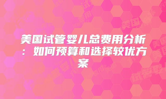 美国试管婴儿总费用分析：如何预算和选择较优方案