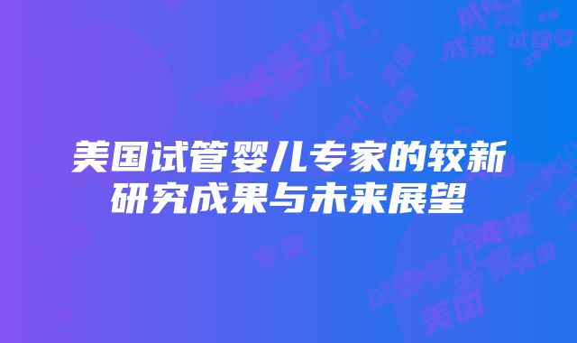 美国试管婴儿专家的较新研究成果与未来展望