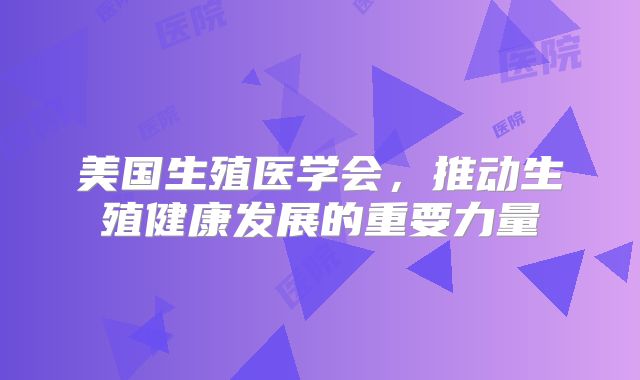 美国生殖医学会，推动生殖健康发展的重要力量