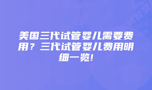 美国三代试管婴儿需要费用？三代试管婴儿费用明细一览!