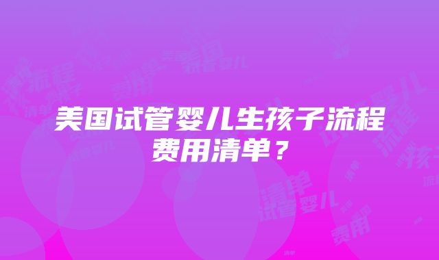 美国试管婴儿生孩子流程费用清单？