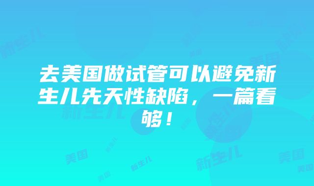 去美国做试管可以避免新生儿先天性缺陷，一篇看够！