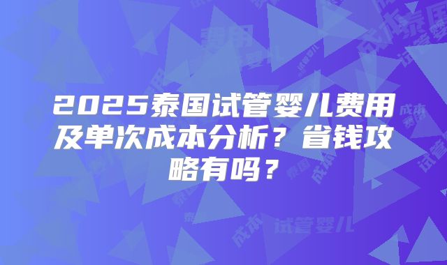 2025泰国试管婴儿费用及单次成本分析？省钱攻略有吗？