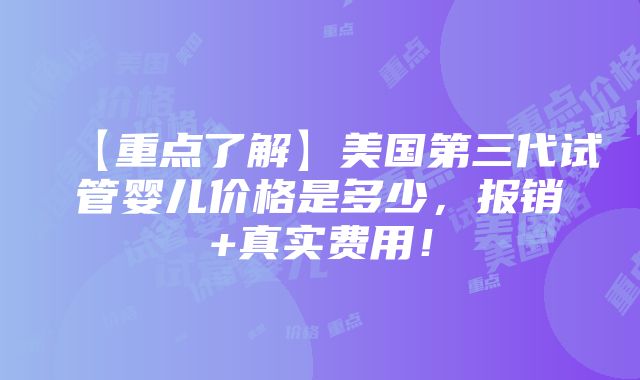 【重点了解】美国第三代试管婴儿价格是多少，报销+真实费用！