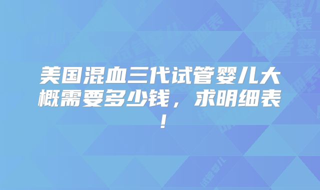 美国混血三代试管婴儿大概需要多少钱，求明细表！