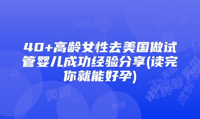 40+高龄女性去美国做试管婴儿成功经验分享(读完你就能好孕)