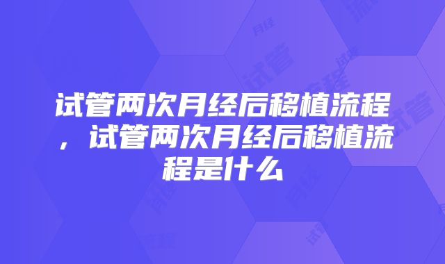 试管两次月经后移植流程，试管两次月经后移植流程是什么