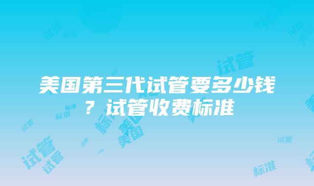 美国第三代试管要多少钱？试管收费标准