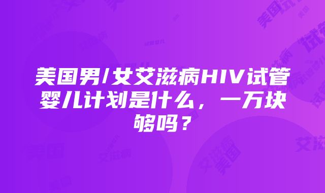 美国男/女艾滋病HIV试管婴儿计划是什么，一万块够吗？