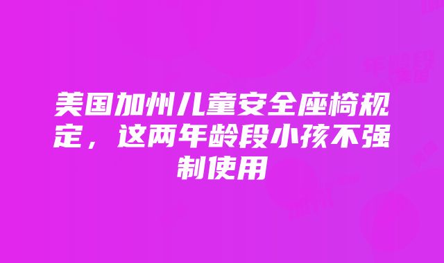 美国加州儿童安全座椅规定，这两年龄段小孩不强制使用